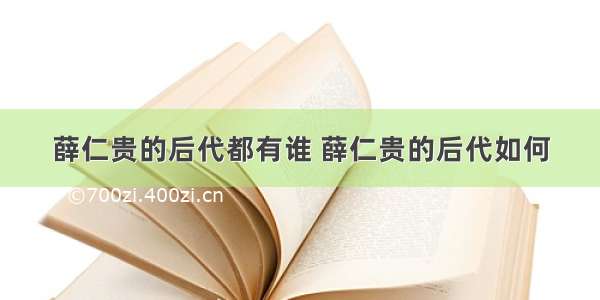 薛仁贵的后代都有谁 薛仁贵的后代如何