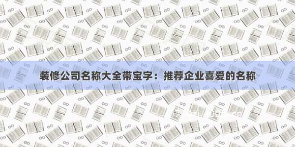 装修公司名称大全带宝字：推荐企业喜爱的名称