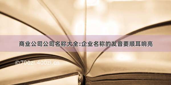 商业公司公司名称大全:企业名称的发音要顺耳响亮