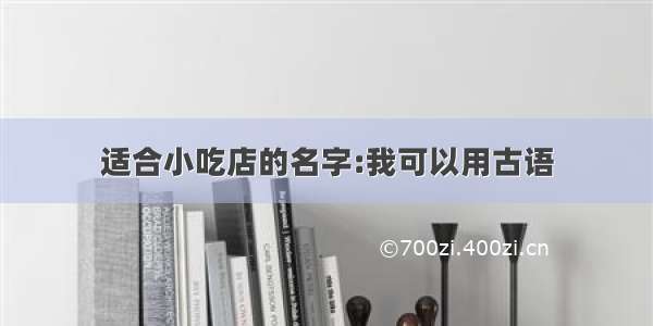 适合小吃店的名字:我可以用古语