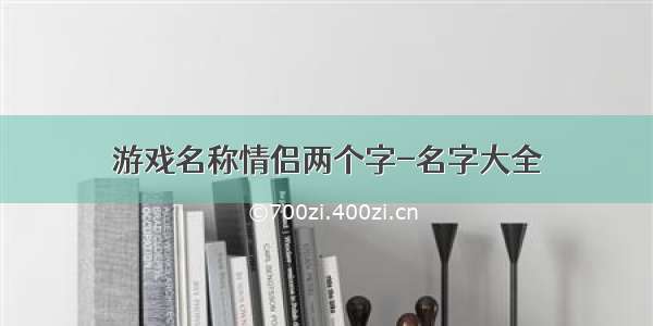 游戏名称情侣两个字-名字大全