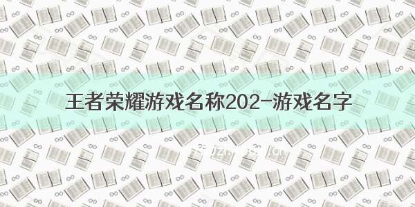 王者荣耀游戏名称202-游戏名字