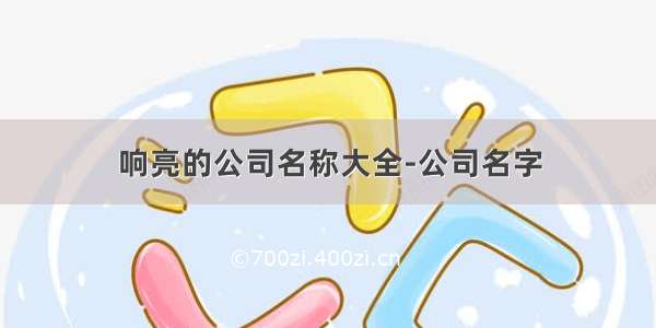 响亮的公司名称大全-公司名字