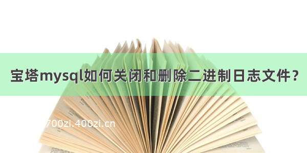 宝塔mysql如何关闭和删除二进制日志文件？