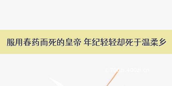 服用春药而死的皇帝 年纪轻轻却死于温柔乡