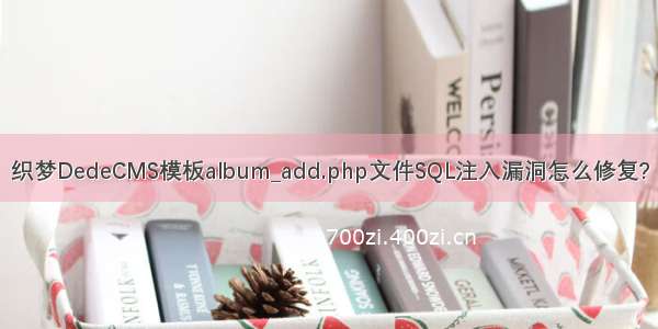 织梦DedeCMS模板album_add.php文件SQL注入漏洞怎么修复?