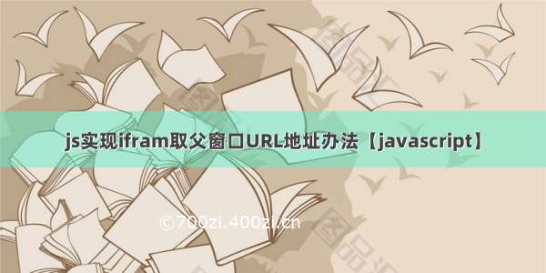 js实现ifram取父窗口URL地址办法【javascript】