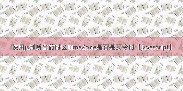 使用js判断当前时区TimeZone是否是夏令时【javascript】