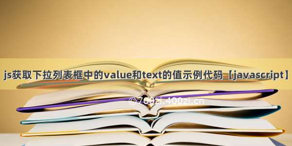 js获取下拉列表框中的value和text的值示例代码【javascript】