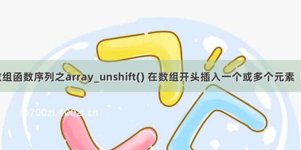 php数组函数序列之array_unshift() 在数组开头插入一个或多个元素【PHP】