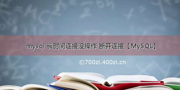 mysql 长时间连接没操作 断开连接【MySQL】