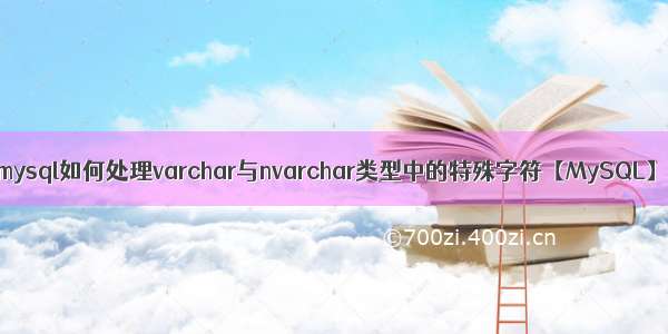 mysql如何处理varchar与nvarchar类型中的特殊字符【MySQL】