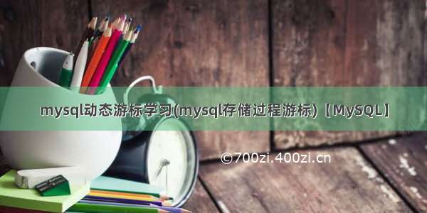 mysql动态游标学习(mysql存储过程游标)【MySQL】