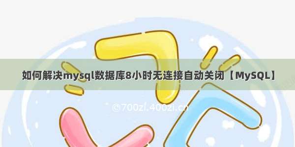 如何解决mysql数据库8小时无连接自动关闭【MySQL】