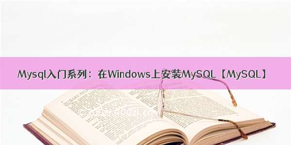 Mysql入门系列：在Windows上安装MySQL【MySQL】