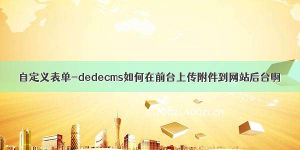 自定义表单-dedecms如何在前台上传附件到网站后台啊