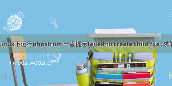 Linux下运行phpstrom 一直提示failed to create child file !求解