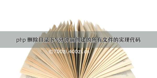 php 删除目录下N分钟前创建的所有文件的实现代码