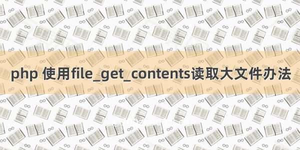 php 使用file_get_contents读取大文件办法