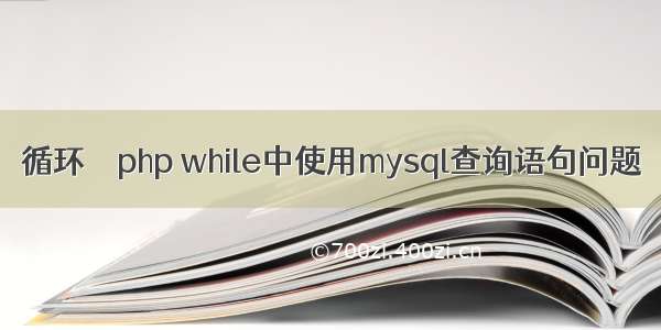 循环 – php while中使用mysql查询语句问题