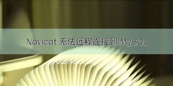 Navicat 无法远程连接到 MySQL