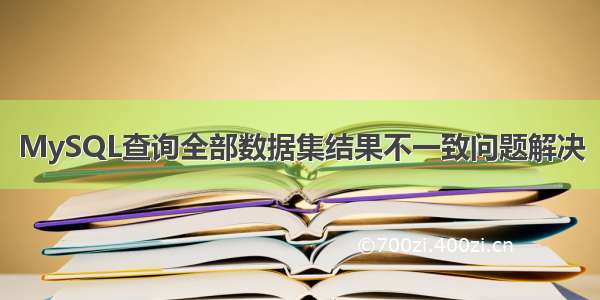 MySQL查询全部数据集结果不一致问题解决