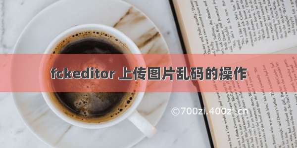 fckeditor 上传图片乱码的操作