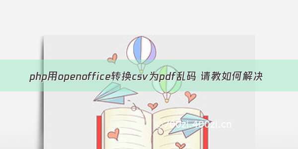 php用openoffice转换csv为pdf乱码 请教如何解决