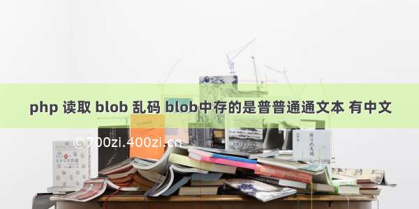 php 读取 blob 乱码 blob中存的是普普通通文本 有中文