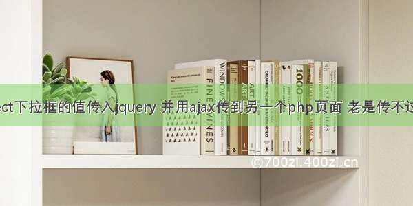 select下拉框的值传入jquery 并用ajax传到另一个php页面 老是传不过去。