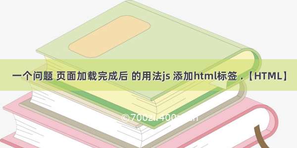 一个问题 页面加载完成后 的用法js 添加html标签 .【HTML】