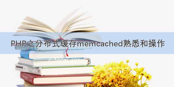 PHP之分布式缓存memcached熟悉和操作