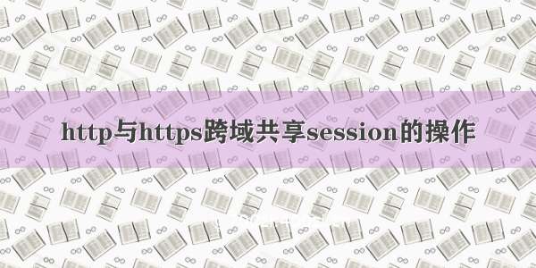 http与https跨域共享session的操作