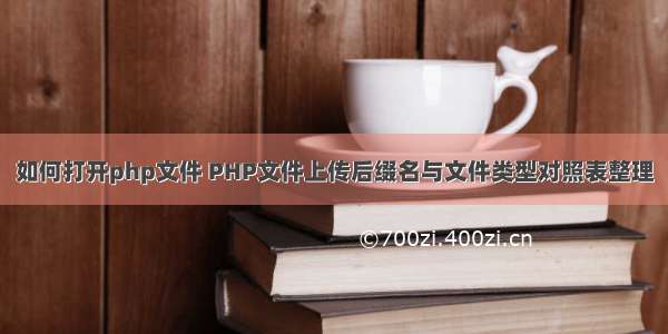 如何打开php文件 PHP文件上传后缀名与文件类型对照表整理