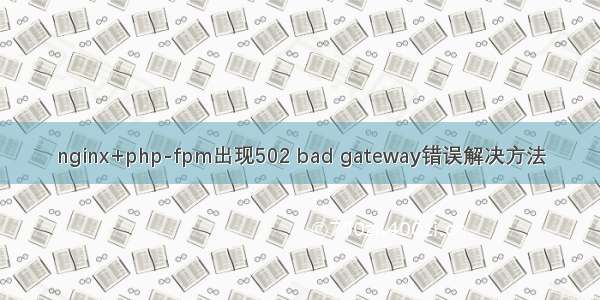 nginx+php-fpm出现502 bad gateway错误解决方法