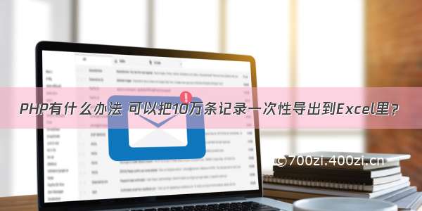 PHP有什么办法 可以把10万条记录一次性导出到Excel里？