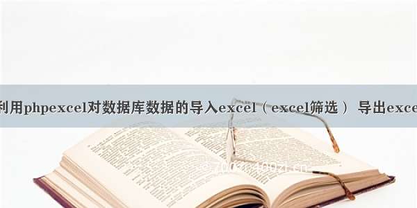 利用phpexcel对数据库数据的导入excel（excel筛选） 导出excel