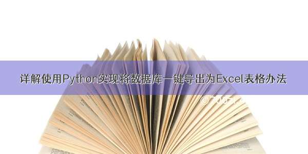 详解使用Python实现将数据库一键导出为Excel表格办法