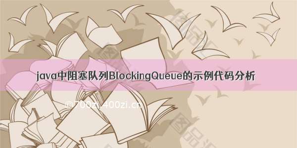 java中阻塞队列BlockingQueue的示例代码分析