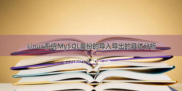 Linux系统MySQL备份的导入导出的具体分析