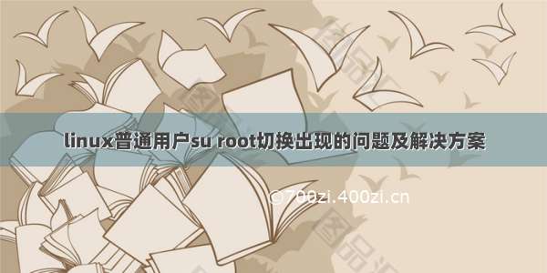 linux普通用户su root切换出现的问题及解决方案