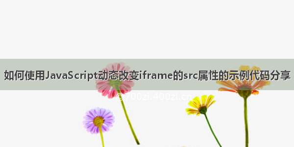 如何使用JavaScript动态改变iframe的src属性的示例代码分享