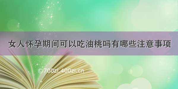 女人怀孕期间可以吃油桃吗有哪些注意事项