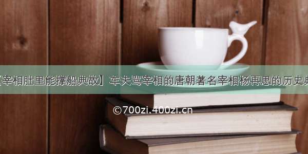 【宰相肚里能撑船典故】车夫骂宰相的唐朝著名宰相杨再思的历史典故