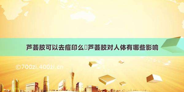 芦荟胶可以去痘印么	芦荟胶对人体有哪些影响