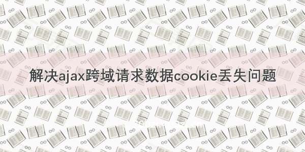 解决ajax跨域请求数据cookie丢失问题