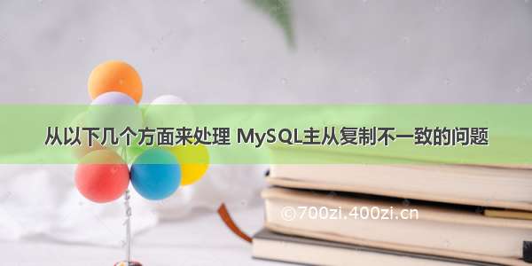 从以下几个方面来处理 MySQL主从复制不一致的问题