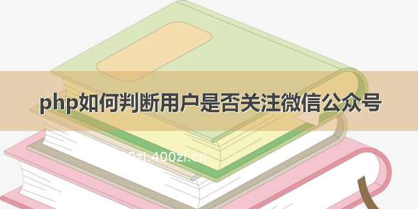 php如何判断用户是否关注微信公众号