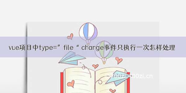 vue项目中type=”file“ change事件只执行一次怎样处理