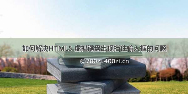 如何解决HTML5 虚拟键盘出现挡住输入框的问题